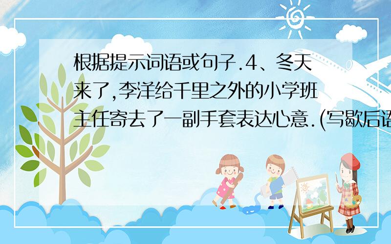 根据提示词语或句子.4、冬天来了,李洋给千里之外的小学班主任寄去了一副手套表达心意.(写歇后语)