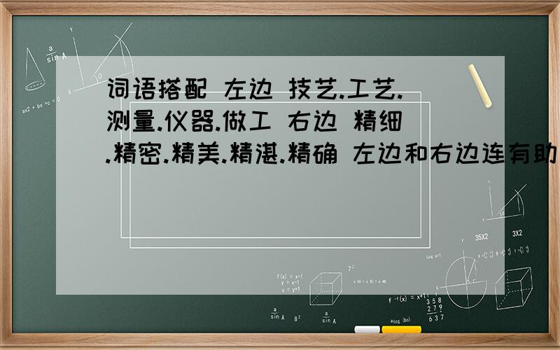 词语搭配 左边 技艺.工艺.测量.仪器.做工 右边 精细.精密.精美.精湛.精确 左边和右边连有助于回答者给出准确的答案