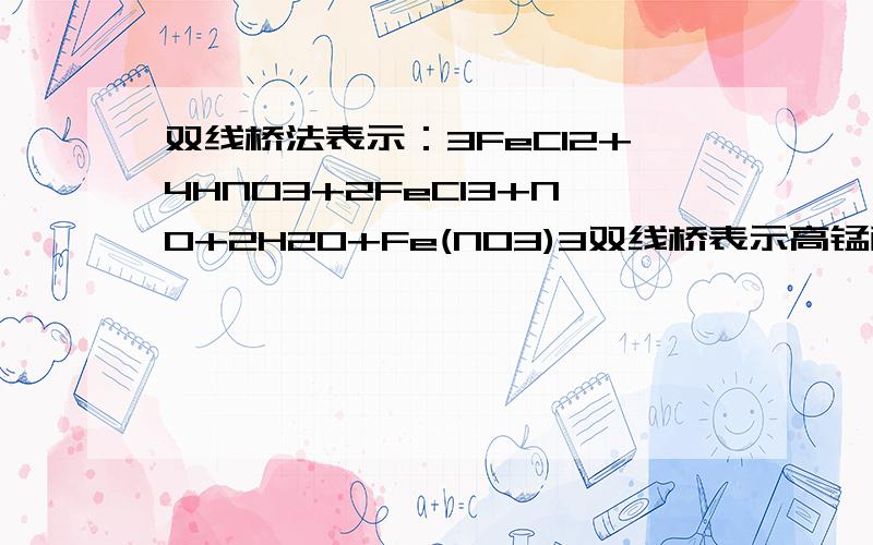 双线桥法表示：3FeCl2+4HNO3+2FeCl3+NO+2H20+Fe(NO3)3双线桥表示高锰酸钾分解反应及3CuS+8HNO3=3Cu(NO3)2+2NO+3S+4H2O十万火急啊!谁来帮帮我啊!