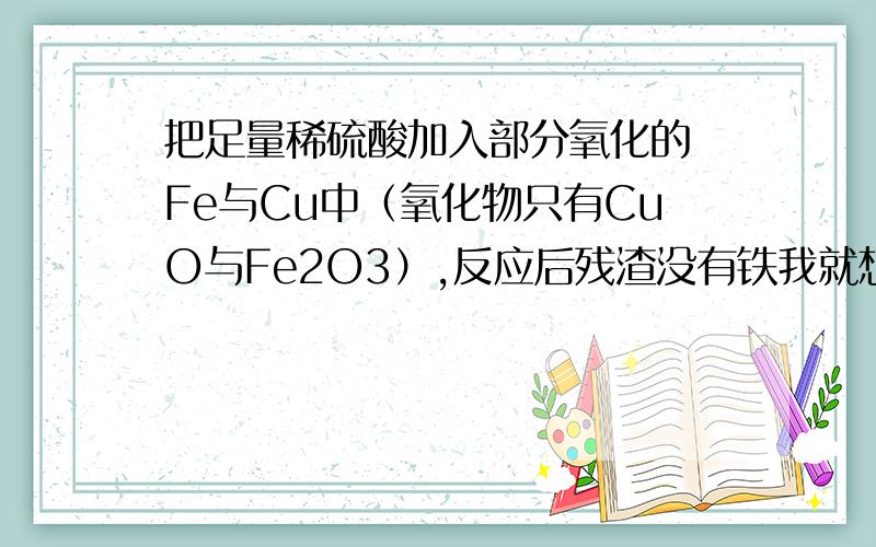 把足量稀硫酸加入部分氧化的 Fe与Cu中（氧化物只有CuO与Fe2O3）,反应后残渣没有铁我就想了,在这个体系中Fe与Cu及溶液,应该可以构成原电池.那铁把铜离子氧化成铜单质的过程,可否看成这个原