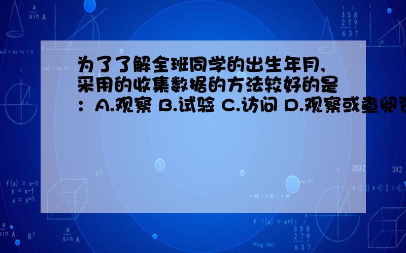 为了了解全班同学的出生年月,采用的收集数据的方法较好的是：A.观察 B.试验 C.访问 D.观察或查阅资料