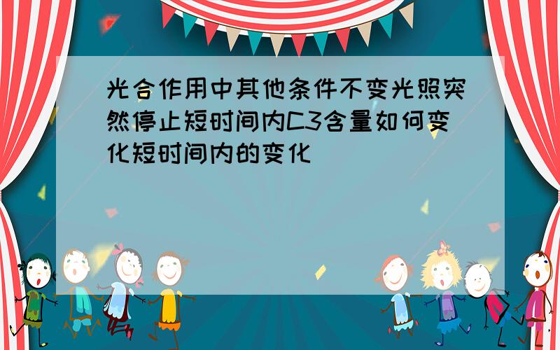 光合作用中其他条件不变光照突然停止短时间内C3含量如何变化短时间内的变化