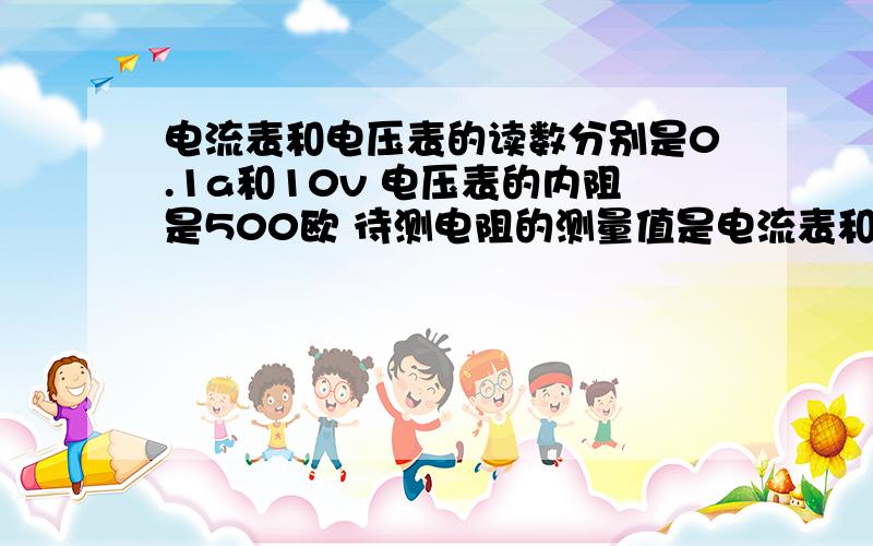 电流表和电压表的读数分别是0.1a和10v 电压表的内阻是500欧 待测电阻的测量值是电流表和电压表的读数分别是0.1A和10V 电压表的内阻是500欧 待测电阻的测量值是 真实值是