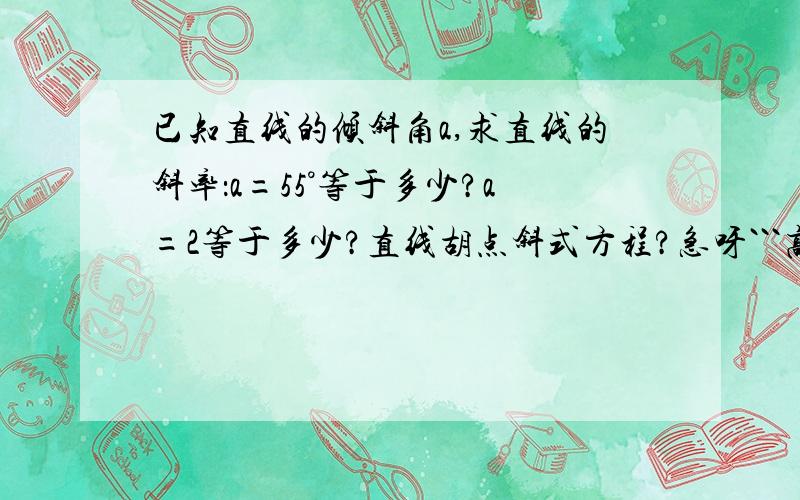 已知直线的倾斜角a,求直线的斜率：a=55°等于多少?a=2等于多少?直线胡点斜式方程?急呀```高手进来教下`?