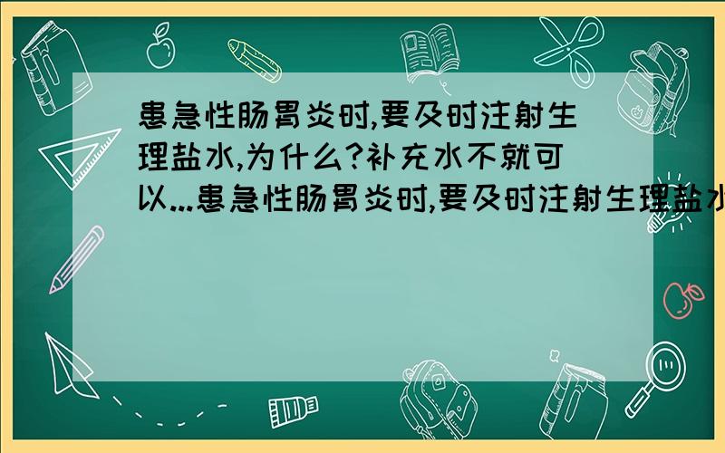 患急性肠胃炎时,要及时注射生理盐水,为什么?补充水不就可以...患急性肠胃炎时,要及时注射生理盐水,为什么?补充水不就可以了吗?