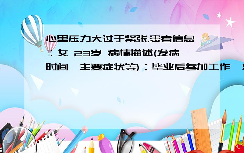 心里压力大过于紧张.患者信息：女 23岁 病情描述(发病时间、主要症状等)：毕业后参加工作,总觉得心里特别累,感觉自己做的工作不对或是老以为自己能做错.一项工作要做好几遍,经常半夜