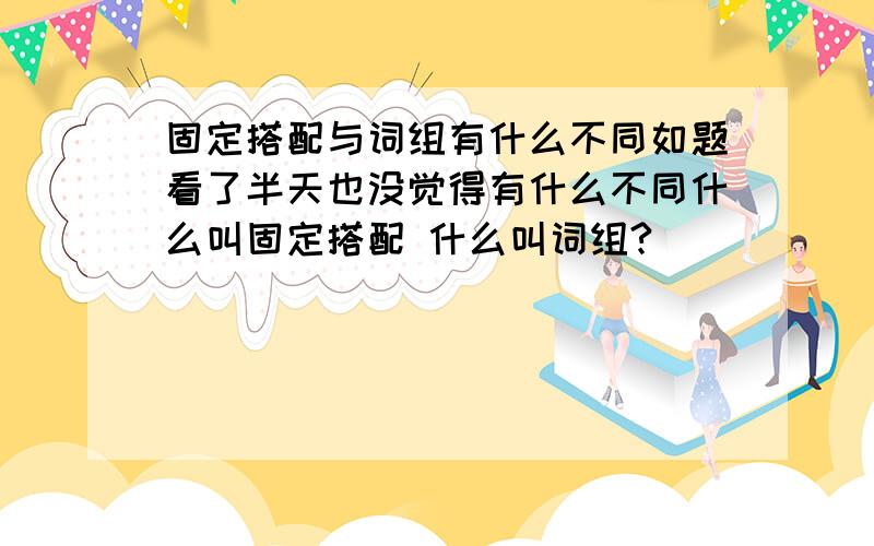 固定搭配与词组有什么不同如题看了半天也没觉得有什么不同什么叫固定搭配 什么叫词组?