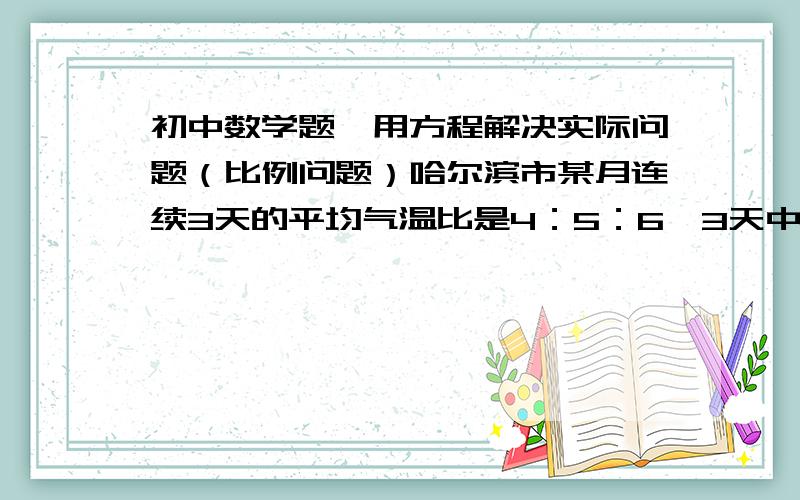 初中数学题,用方程解决实际问题（比例问题）哈尔滨市某月连续3天的平均气温比是4：5：6,3天中最大平均气温是最小平均气温的2倍多8,问：这3天的平均气温分别是多少?