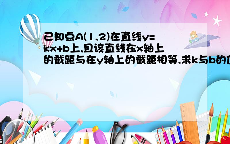 已知点A(1,2)在直线y=kx+b上,且该直线在x轴上的截距与在y轴上的截距相等,求k与b的值.