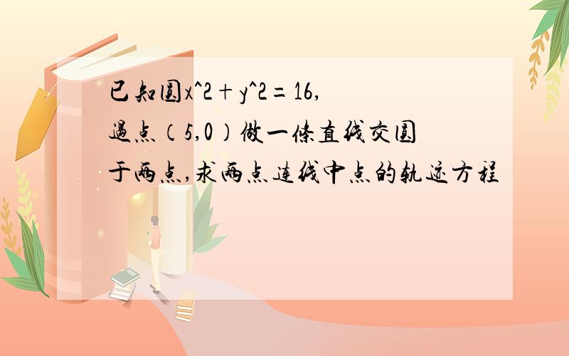 已知圆x^2+y^2=16,过点（5,0）做一条直线交圆于两点,求两点连线中点的轨迹方程