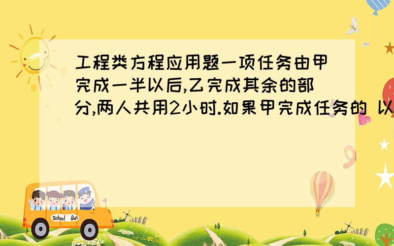 工程类方程应用题一项任务由甲完成一半以后,乙完成其余的部分,两人共用2小时.如果甲完成任务的 以后,由乙完成其余部分,则两人共用1小时50分钟.间由甲、乙两人单独完成分别要用几小时?