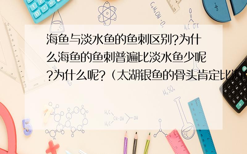 海鱼与淡水鱼的鱼刺区别?为什么海鱼的鱼刺普遍比淡水鱼少呢?为什么呢?（太湖银鱼的骨头肯定比海鱼少）