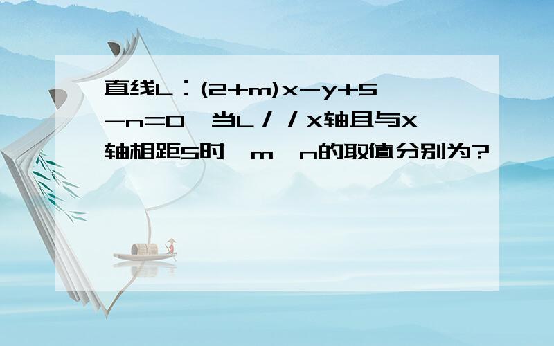 直线L：(2+m)x-y+5-n=0,当L／／X轴且与X轴相距5时,m,n的取值分别为?