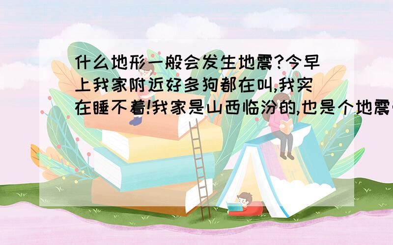 什么地形一般会发生地震?今早上我家附近好多狗都在叫,我实在睡不着!我家是山西临汾的,也是个地震带!