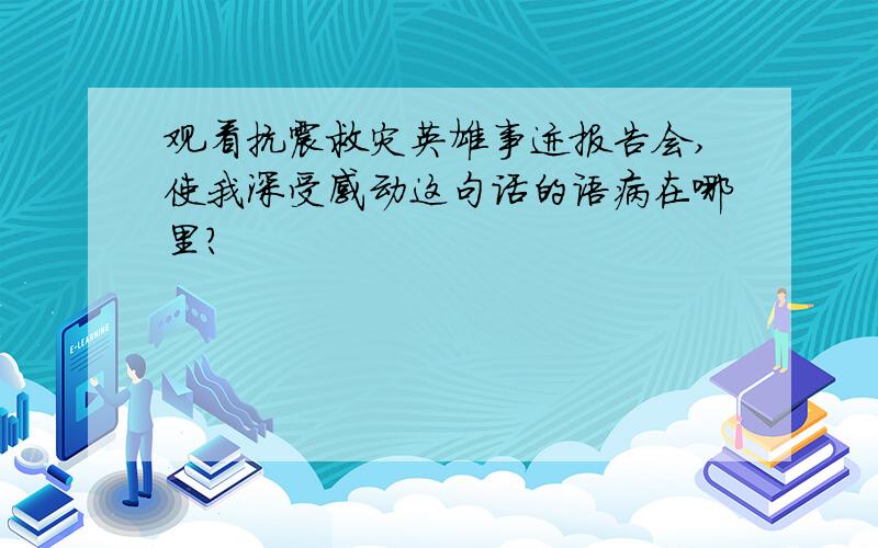 观看抗震救灾英雄事迹报告会,使我深受感动这句话的语病在哪里?