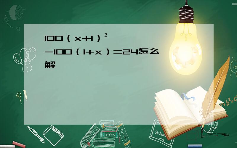 100（x+1）²-100（1+x）=24怎么解