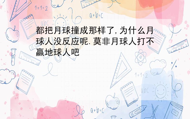 都把月球撞成那样了,为什么月球人没反应呢.莫非月球人打不赢地球人吧