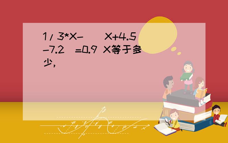 1/3*X-[(X+4.5)-7.2]=0.9 X等于多少,