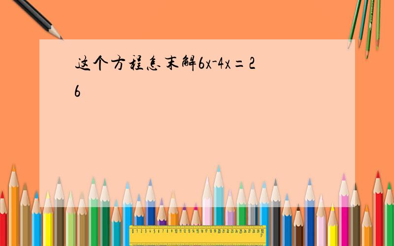 这个方程怎末解6x-4x=26