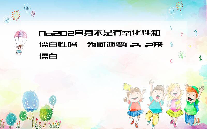 Na2O2自身不是有氧化性和漂白性吗,为何还要h2o2来漂白