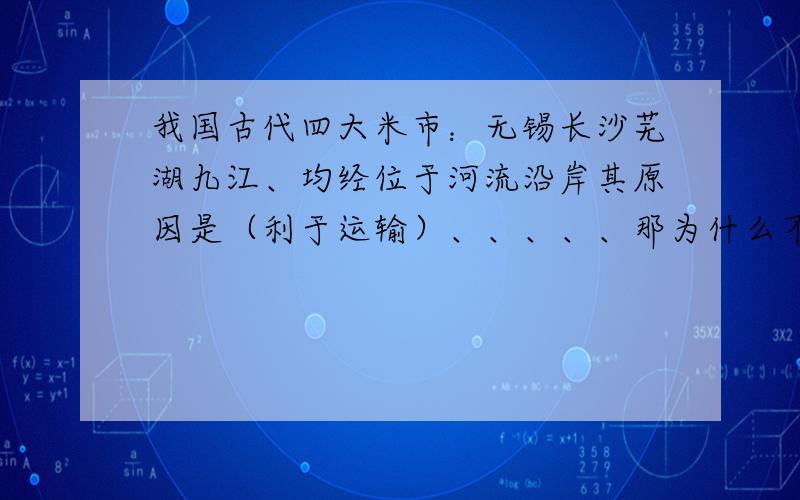 我国古代四大米市：无锡长沙芜湖九江、均经位于河流沿岸其原因是（利于运输）、、、、、那为什么不是利于取水或者利于灌溉呢?