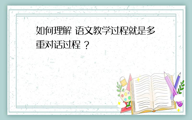 如何理解 语文教学过程就是多重对话过程 ?