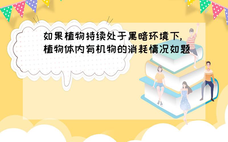 如果植物持续处于黑暗环境下,植物体内有机物的消耗情况如题