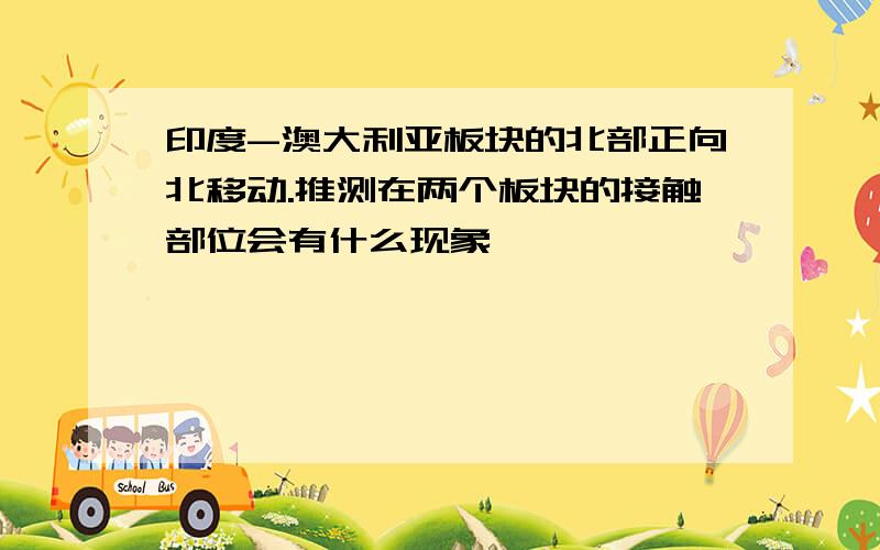 印度-澳大利亚板块的北部正向北移动.推测在两个板块的接触部位会有什么现象