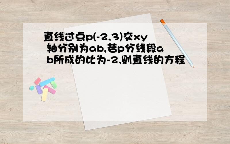 直线过点p(-2,3)交xy 轴分别为ab,若p分线段a b所成的比为-2,则直线的方程