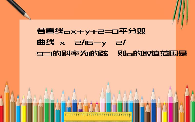 若直线ax+y+2=0平分双曲线 x^2/16-y^2/9=1的斜率为1的弦,则a的取值范围是