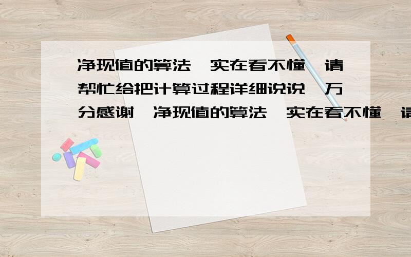 净现值的算法、实在看不懂、请帮忙给把计算过程详细说说、万分感谢、净现值的算法、实在看不懂、请帮忙给把计算过程详细说说、谢谢、净现值（A）=（11 800×0.9091+13 240×0.8264）-20 000 =21