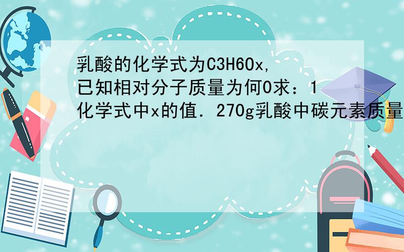 乳酸的化学式为C3H6Ox,已知相对分子质量为何0求：1化学式中x的值．270g乳酸中碳元素质量几克?要详细说明怎么得来的．谢谢