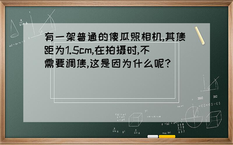 有一架普通的傻瓜照相机,其焦距为1.5cm,在拍摄时,不需要调焦,这是因为什么呢?