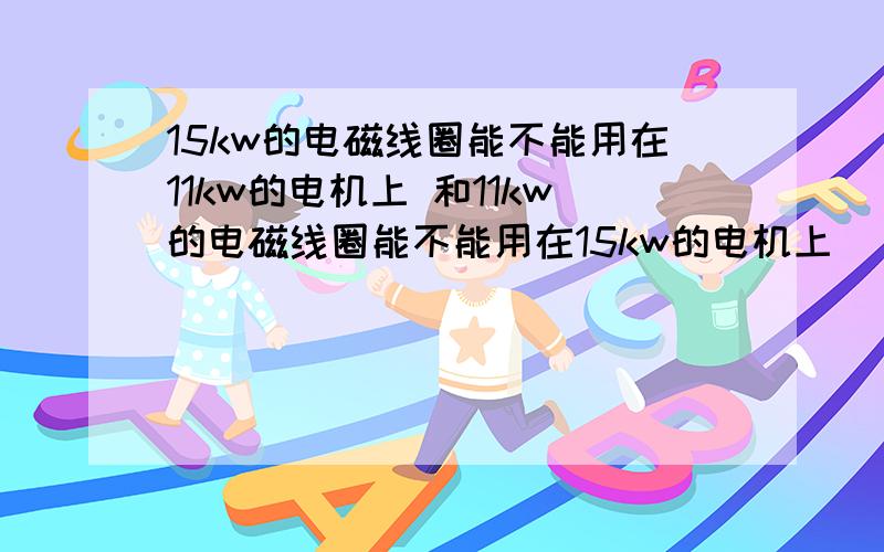 15kw的电磁线圈能不能用在11kw的电机上 和11kw的电磁线圈能不能用在15kw的电机上