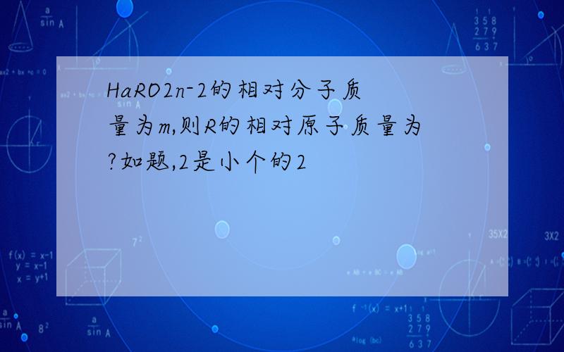 HaRO2n-2的相对分子质量为m,则R的相对原子质量为?如题,2是小个的2