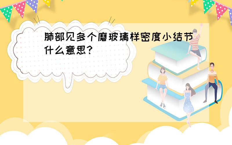 肺部见多个磨玻璃样密度小结节什么意思?