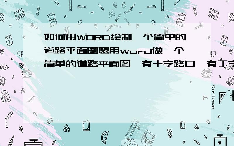 如何用WORD绘制一个简单的道路平面图想用word做一个简单的道路平面图,有十字路口,有丁字路口,还有拐弯的道路和道路上方有大桥的平面图,就是做一个关于公司介绍的宣传单,然后把公司的位