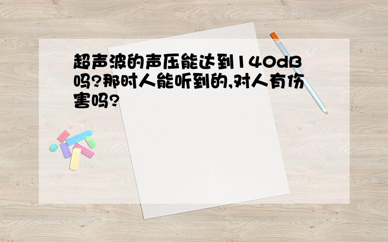 超声波的声压能达到140dB吗?那时人能听到的,对人有伤害吗?