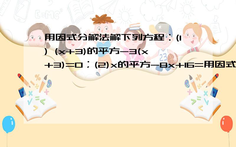 用因式分解法解下列方程：(1) (x+3)的平方-3(x+3)=0；(2)x的平方-8x+16=用因式分解法解下列方程：(1) (x+3)的平方-3(x+3)=0；(2)x的平方-8x+16=0