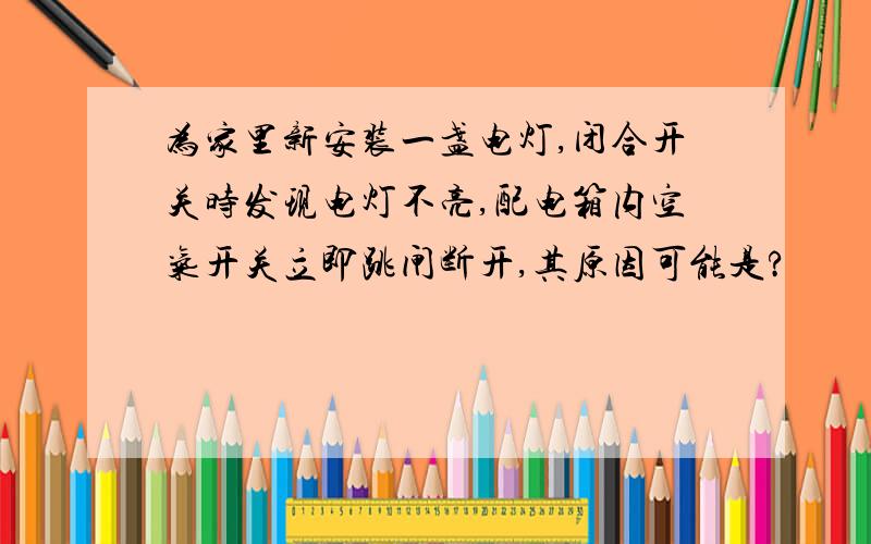 为家里新安装一盏电灯,闭合开关时发现电灯不亮,配电箱内空气开关立即跳闸断开,其原因可能是?