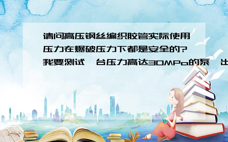 请问高压钢丝编织胶管实际使用压力在爆破压力下都是安全的?我要测试一台压力高达30MPa的泵,出口管路最好用软管连接,现选用3-32-13的高压钢丝编织软管,看了下技术参数,工作压力只有13MPa,