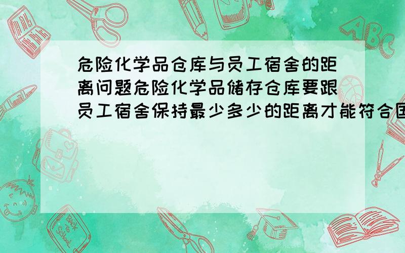 危险化学品仓库与员工宿舍的距离问题危险化学品储存仓库要跟员工宿舍保持最少多少的距离才能符合国家规定呢?