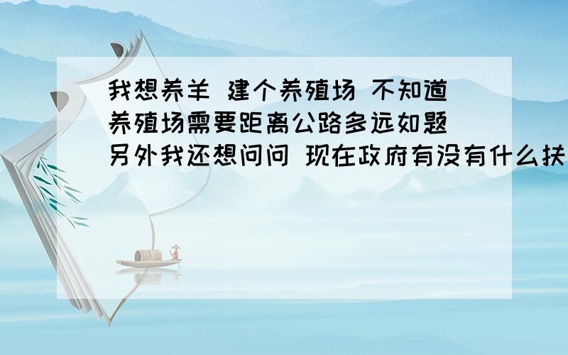 我想养羊 建个养殖场 不知道养殖场需要距离公路多远如题 另外我还想问问 现在政府有没有什么扶持 还有就是占地 我想占自家的口粮田 需要申请什么机关