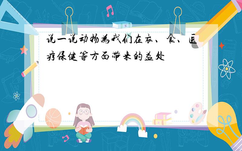 说一说动物为我们在衣、食、医疗保健等方面带来的益处