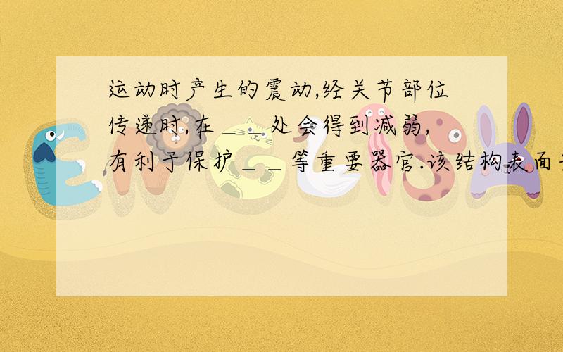 运动时产生的震动,经关节部位传递时,在＿＿处会得到减弱,有利于保护＿＿等重要器官.该结构表面光滑,在运动中可以＿＿＿＿＿＿＿＿＿＿＿＿＿＿＿＿＿＿＿＿＿＿＿＿＿