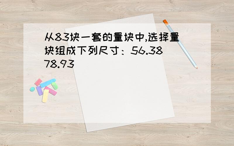 从83块一套的量块中,选择量块组成下列尺寸：56.38 78.93