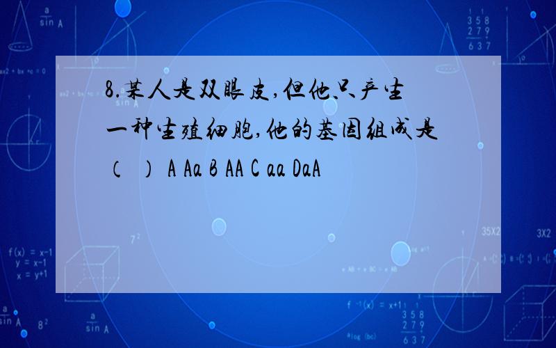 8．某人是双眼皮,但他只产生一种生殖细胞,他的基因组成是（ ） A Aa B AA C aa DaA