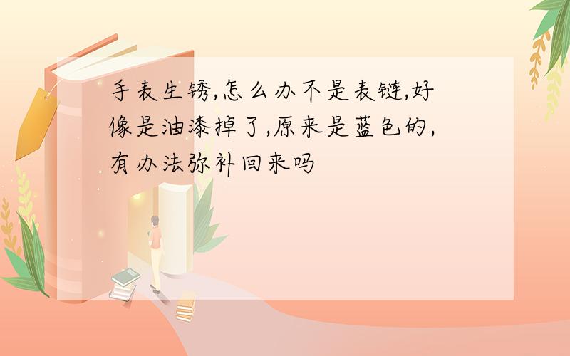 手表生锈,怎么办不是表链,好像是油漆掉了,原来是蓝色的,有办法弥补回来吗