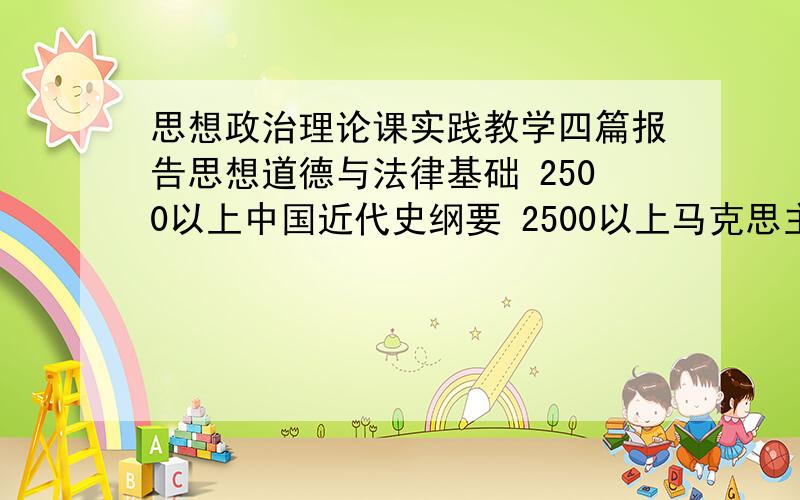 思想政治理论课实践教学四篇报告思想道德与法律基础 2500以上中国近代史纲要 2500以上马克思主义基本原理概论 2500以上毛邓三重要思想概论 2500以上