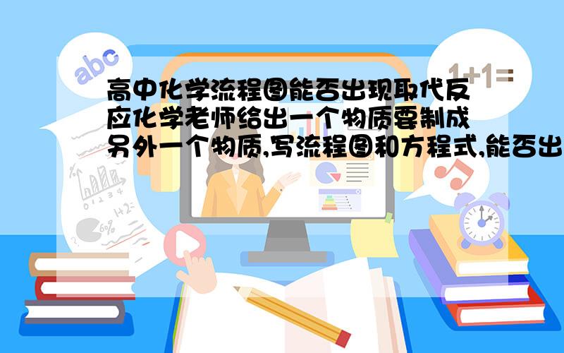 高中化学流程图能否出现取代反应化学老师给出一个物质要制成另外一个物质,写流程图和方程式,能否出现取代反应取代反应会制得的物质会很不纯,不知道是不是制出就可以了?